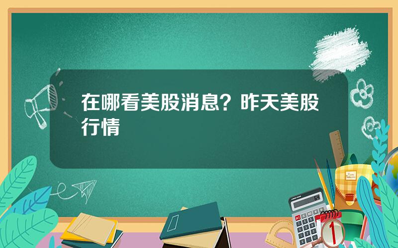 在哪看美股消息？昨天美股行情