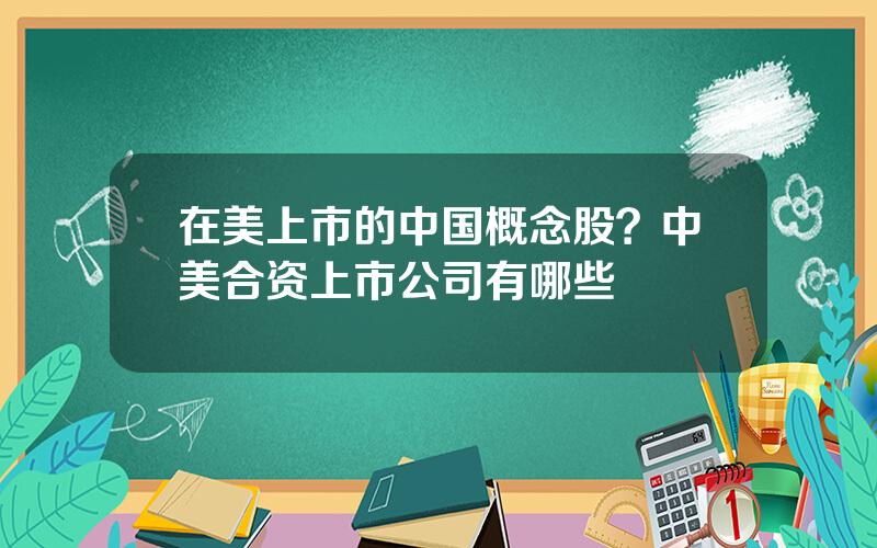 在美上市的中国概念股？中美合资上市公司有哪些