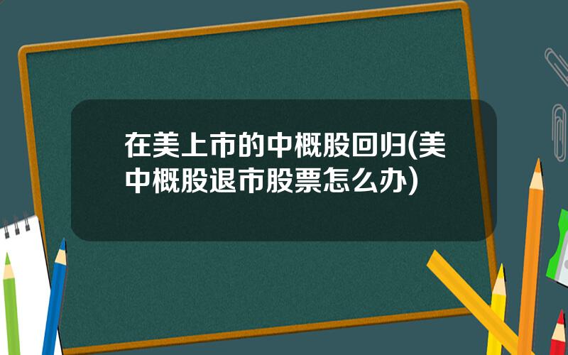 在美上市的中概股回归(美中概股退市股票怎么办)