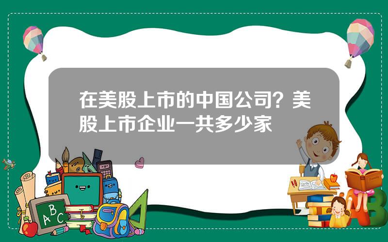 在美股上市的中国公司？美股上市企业一共多少家