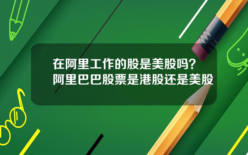 在阿里工作的股是美股吗？阿里巴巴股票是港股还是美股