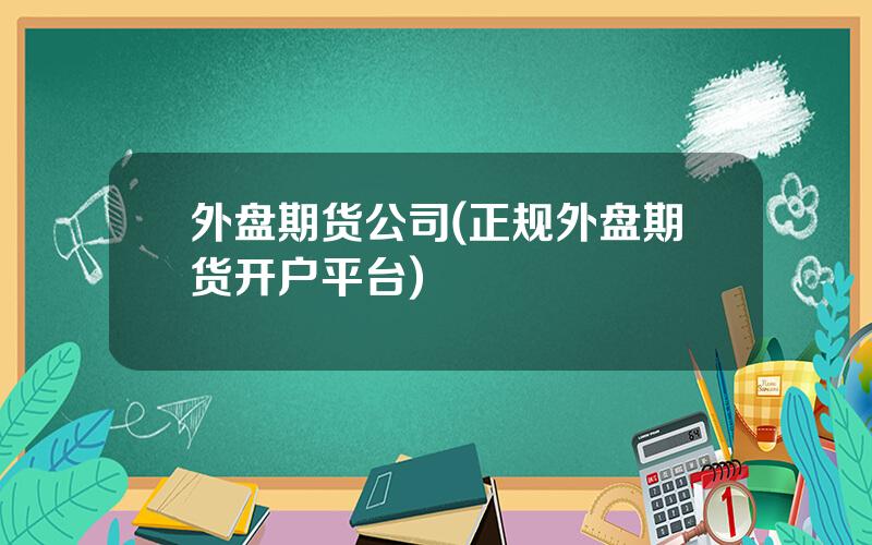 外盘期货公司(正规外盘期货开户平台)