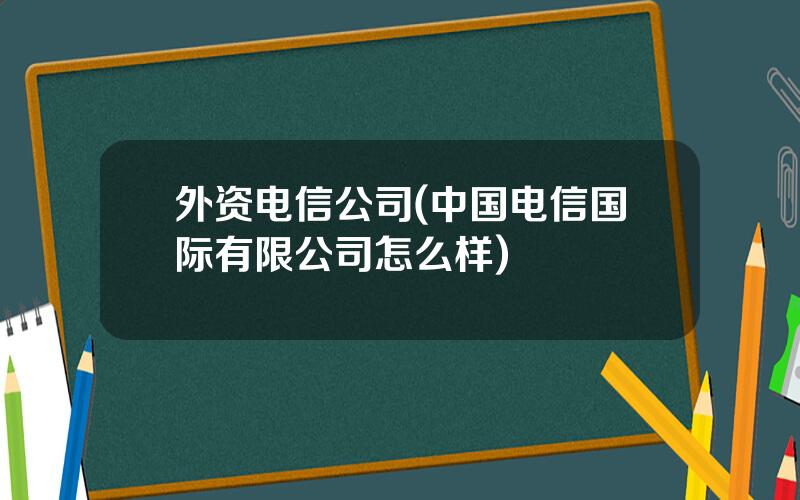 外资电信公司(中国电信国际有限公司怎么样)