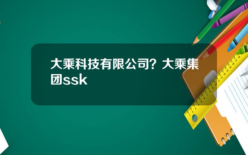 大乘科技有限公司？大乘集团ssk