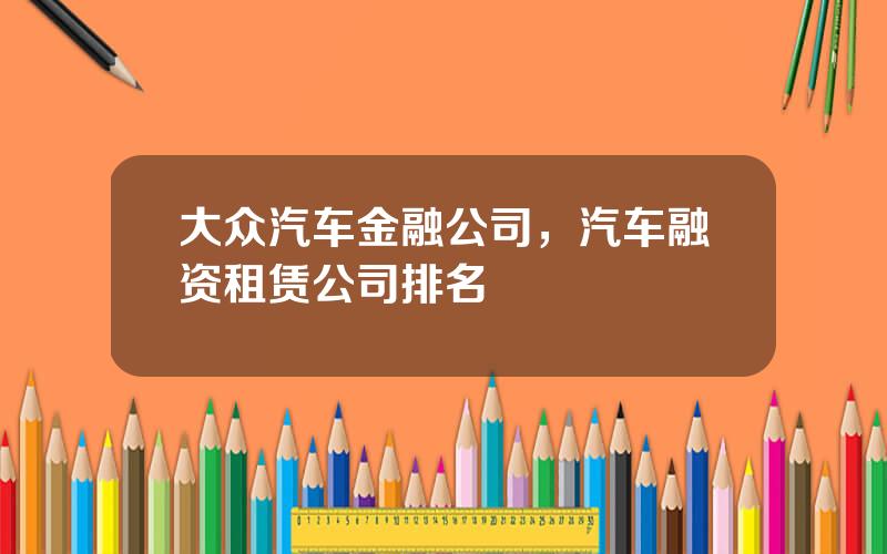 大众汽车金融公司，汽车融资租赁公司排名