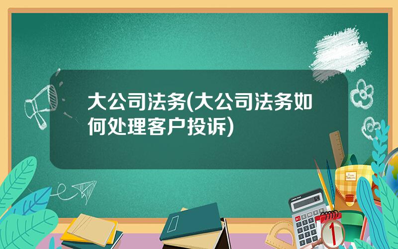 大公司法务(大公司法务如何处理客户投诉)