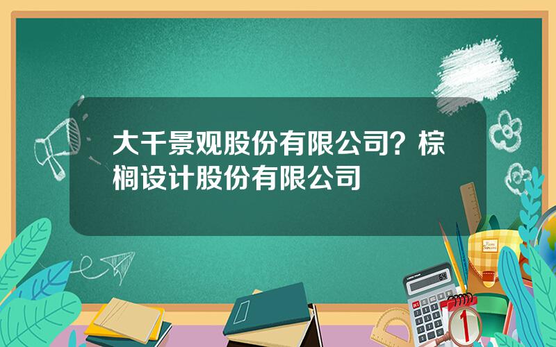 大千景观股份有限公司？棕榈设计股份有限公司