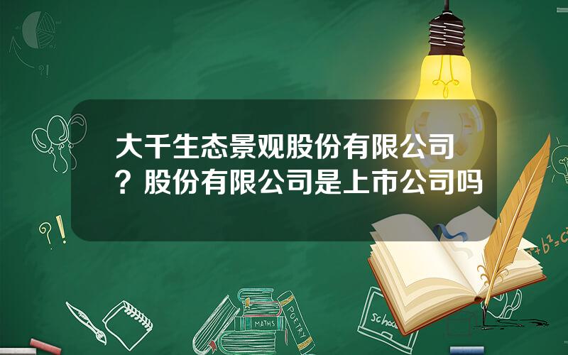 大千生态景观股份有限公司？股份有限公司是上市公司吗