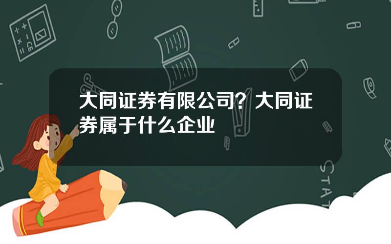 大同证券有限公司？大同证券属于什么企业