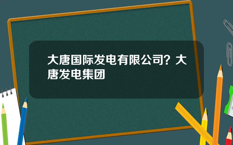 大唐国际发电有限公司？大唐发电集团