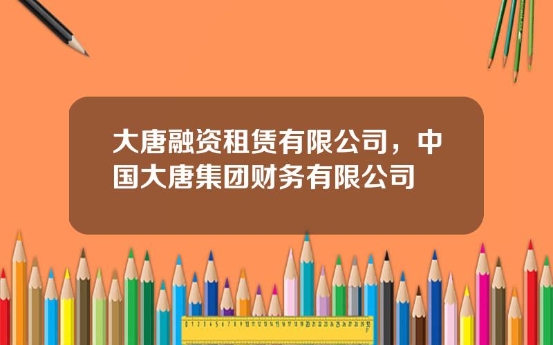 大唐融资租赁有限公司，中国大唐集团财务有限公司