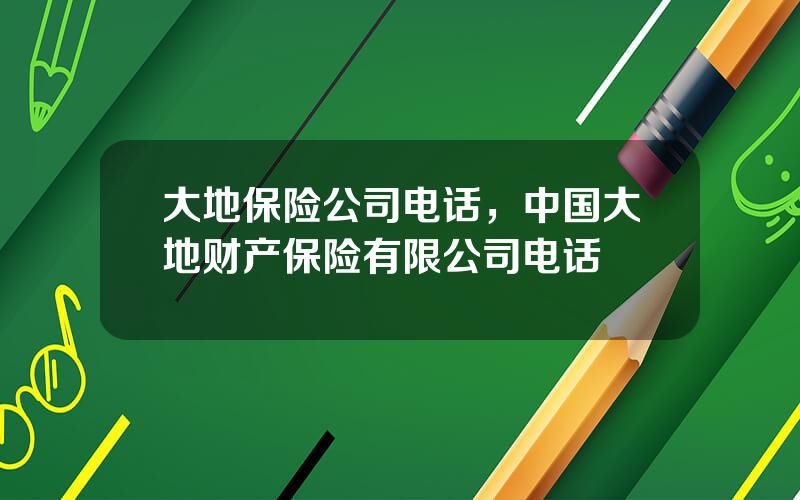 大地保险公司电话，中国大地财产保险有限公司电话