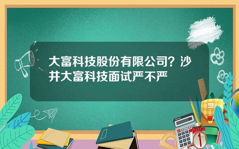 大富科技股份有限公司？沙井大富科技面试严不严