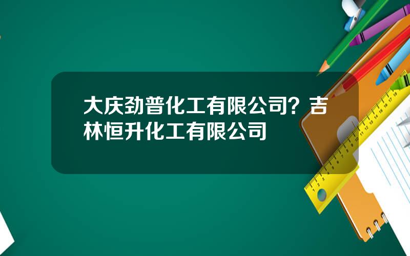 大庆劲普化工有限公司？吉林恒升化工有限公司