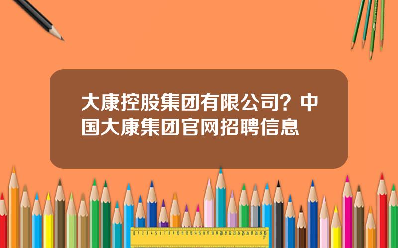 大康控股集团有限公司？中国大康集团官网招聘信息