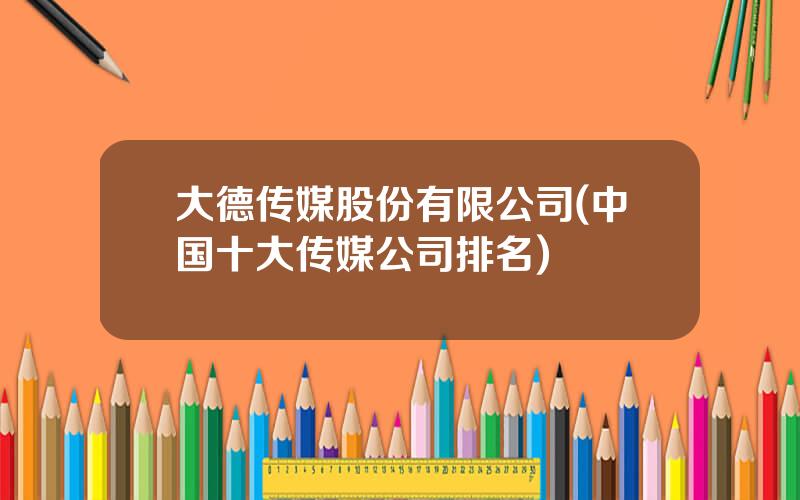 大德传媒股份有限公司(中国十大传媒公司排名)