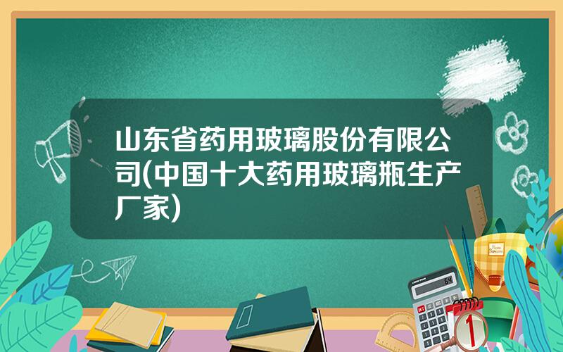 山东省药用玻璃股份有限公司(中国十大药用玻璃瓶生产厂家)