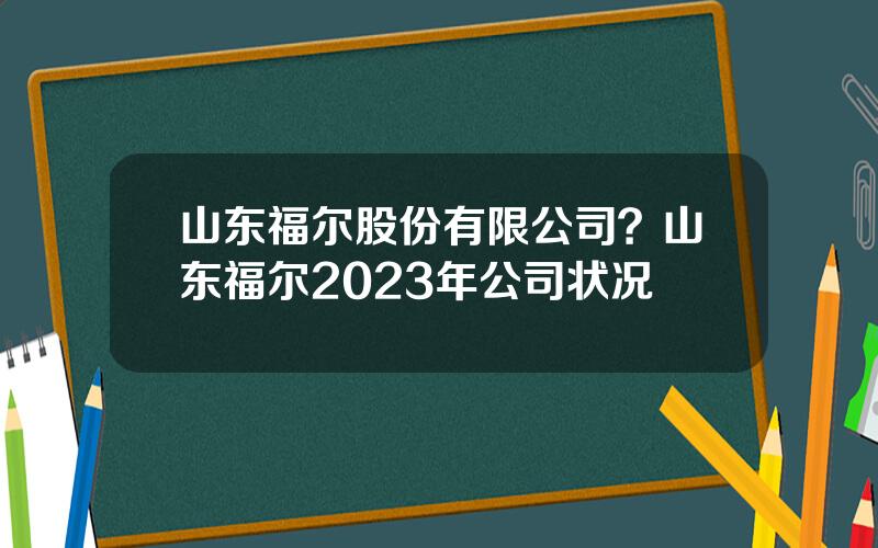 山东福尔股份有限公司？山东福尔2023年公司状况