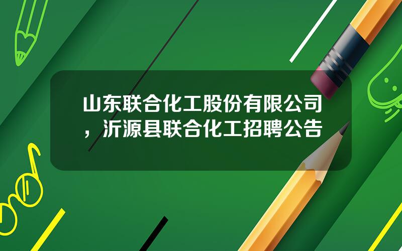 山东联合化工股份有限公司，沂源县联合化工招聘公告