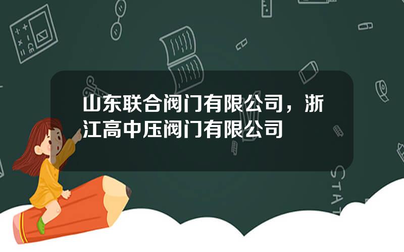 山东联合阀门有限公司，浙江高中压阀门有限公司