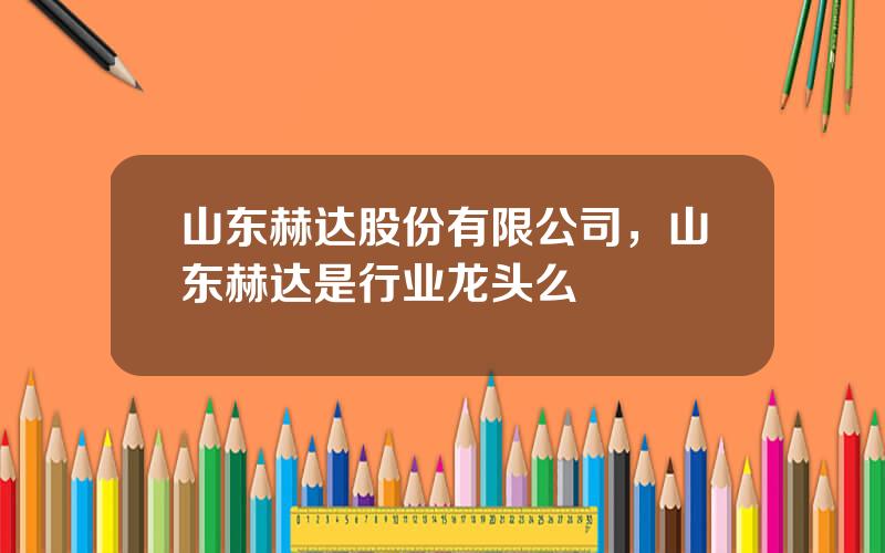 山东赫达股份有限公司，山东赫达是行业龙头么