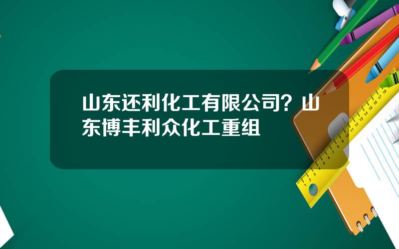 山东还利化工有限公司？山东博丰利众化工重组