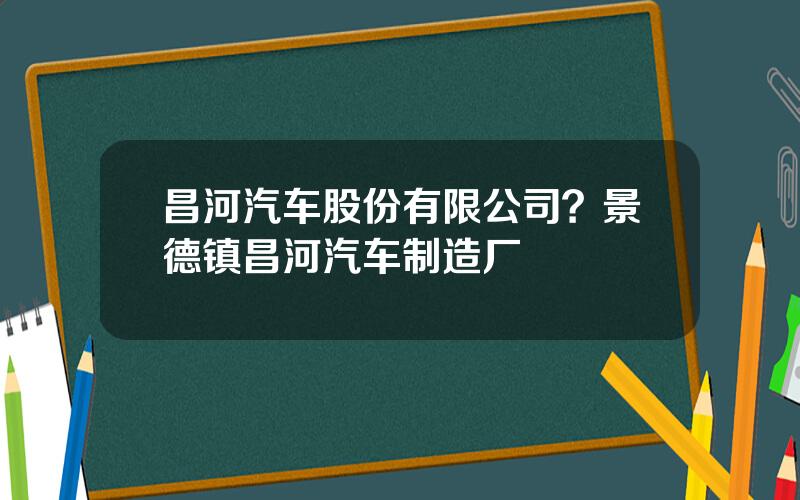 昌河汽车股份有限公司？景德镇昌河汽车制造厂