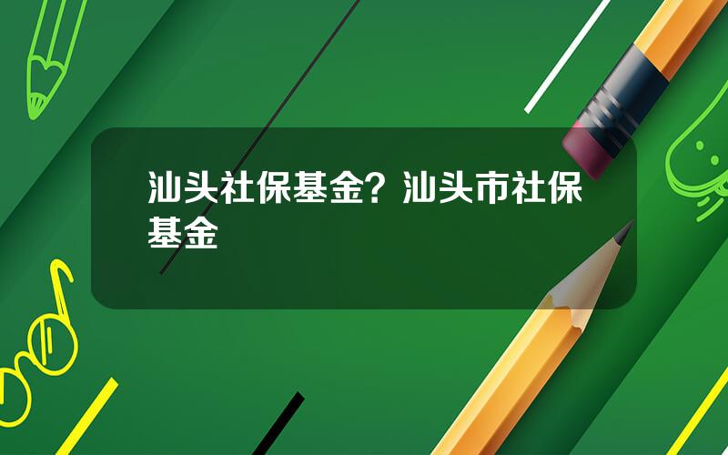 汕头社保基金？汕头市社保基金