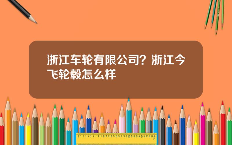 浙江车轮有限公司？浙江今飞轮毂怎么样