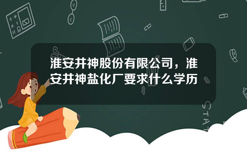 淮安井神股份有限公司，淮安井神盐化厂要求什么学历