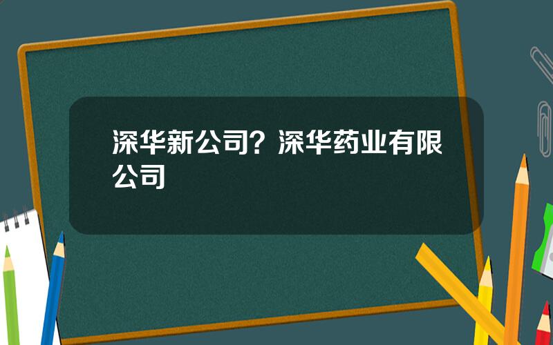 深华新公司？深华药业有限公司