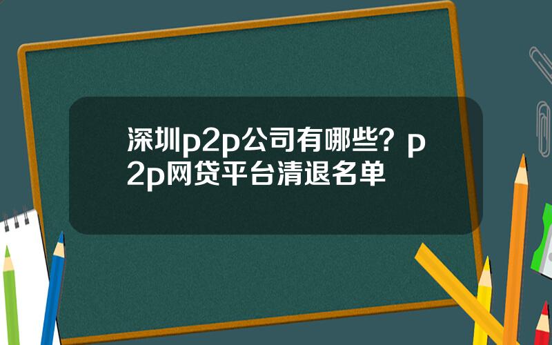 深圳p2p公司有哪些？p2p网贷平台清退名单