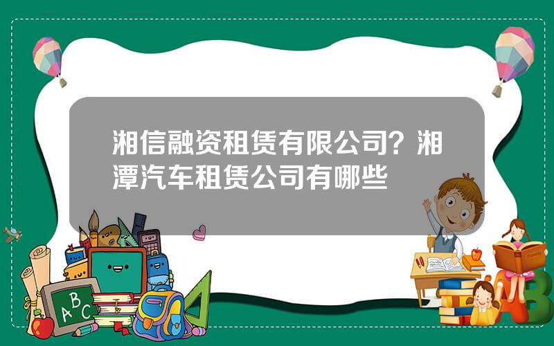 湘信融资租赁有限公司？湘潭汽车租赁公司有哪些