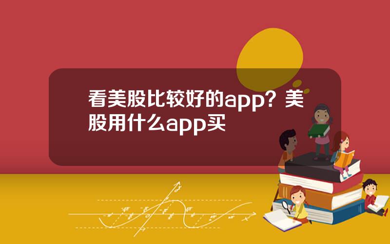 看美股比较好的app？美股用什么app买