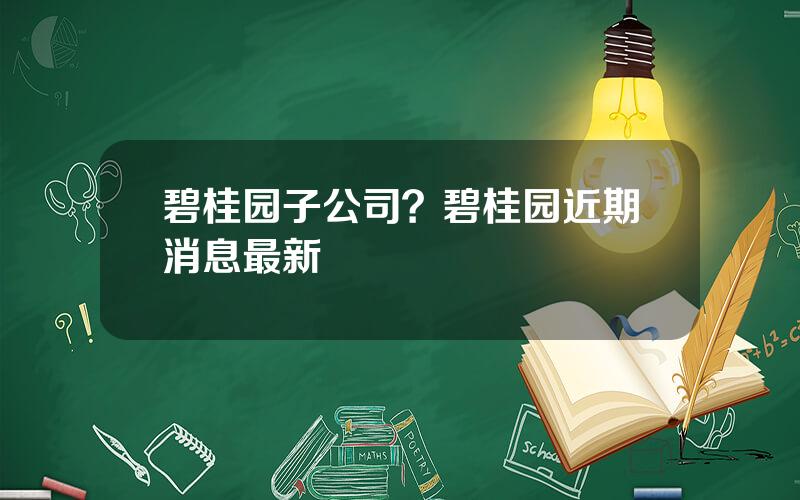 碧桂园子公司？碧桂园近期消息最新