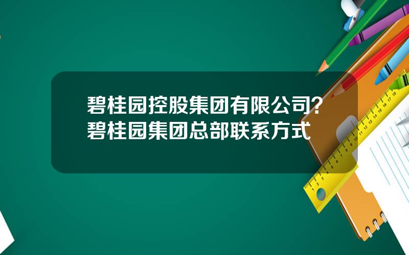 碧桂园控股集团有限公司？碧桂园集团总部联系方式