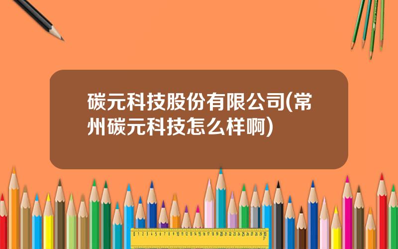 碳元科技股份有限公司(常州碳元科技怎么样啊)