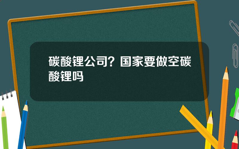 碳酸锂公司？国家要做空碳酸锂吗