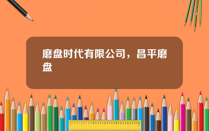 磨盘时代有限公司，昌平磨盘