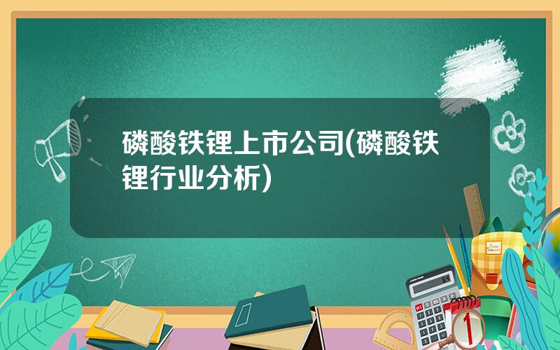 磷酸铁锂上市公司(磷酸铁锂行业分析)