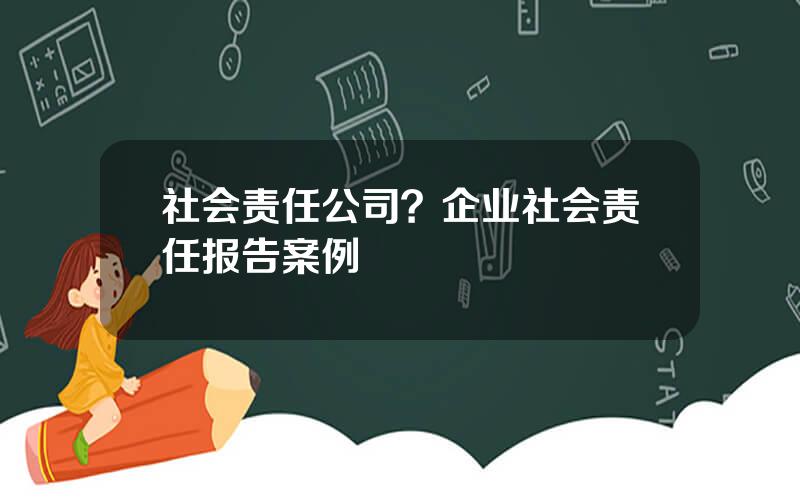 社会责任公司？企业社会责任报告案例