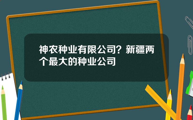 神农种业有限公司？新疆两个最大的种业公司