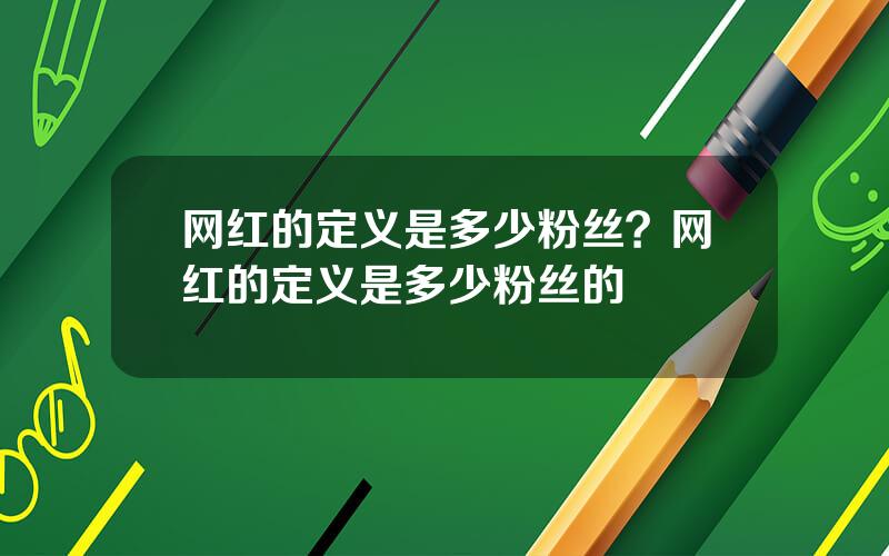 网红的定义是多少粉丝？网红的定义是多少粉丝的