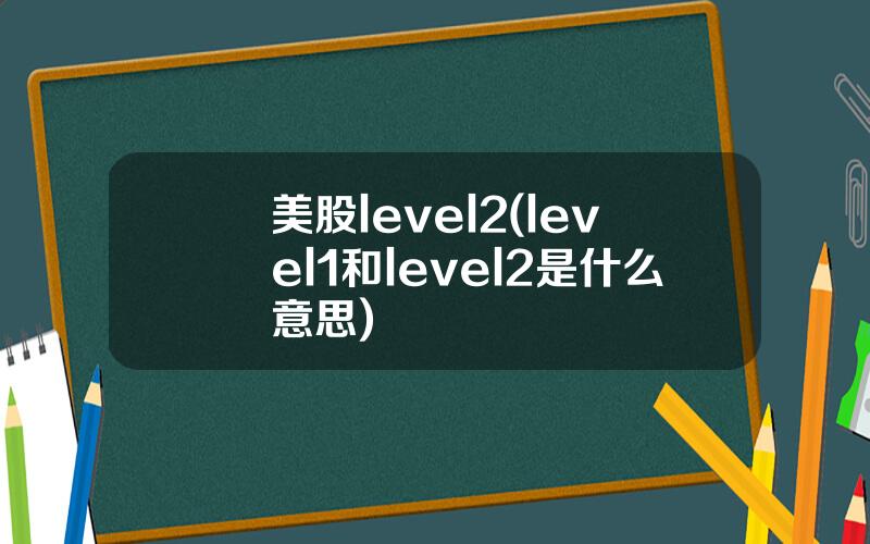 美股level2(level1和level2是什么意思)