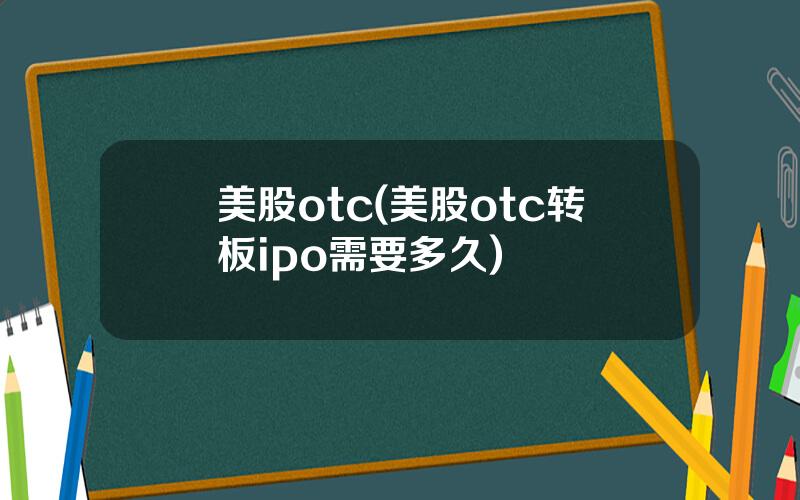 美股otc(美股otc转板ipo需要多久)