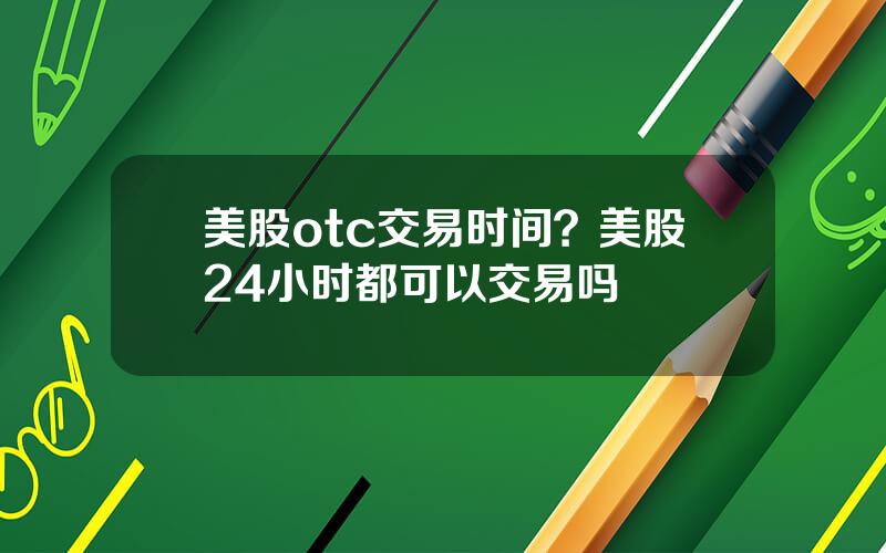 美股otc交易时间？美股24小时都可以交易吗