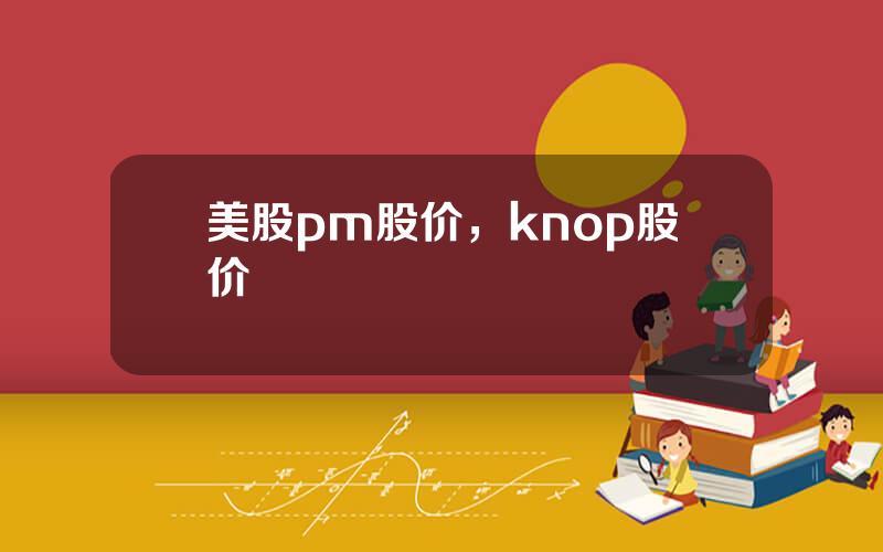 美股pm股价，knop股价