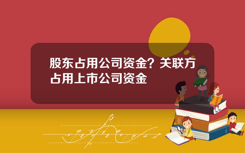 股东占用公司资金？关联方占用上市公司资金