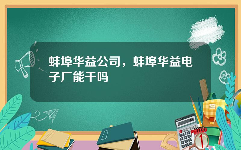 蚌埠华益公司，蚌埠华益电子厂能干吗