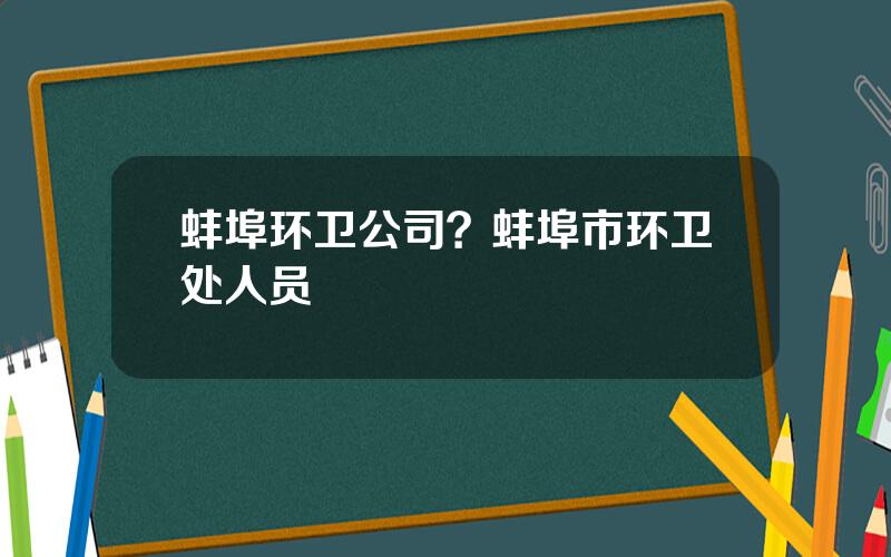 蚌埠环卫公司？蚌埠市环卫处人员